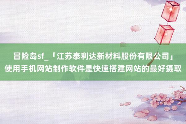 冒险岛sf_「江苏泰利达新材料股份有限公司」使用手机网站制作软件是快速搭建网站的最好摄取
