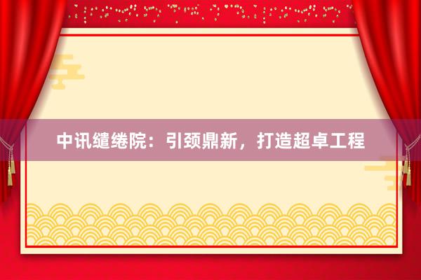 中讯缱绻院：引颈鼎新，打造超卓工程