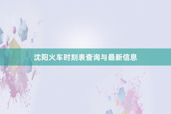 沈阳火车时刻表查询与最新信息
