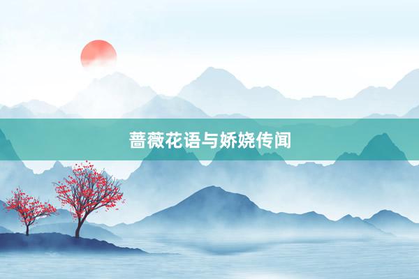 蔷薇花语与娇娆传闻