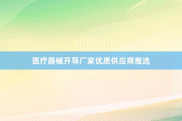 医疗器械开导厂家优质供应商推选