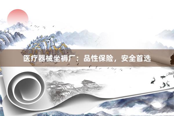 医疗器械坐褥厂：品性保险，安全首选