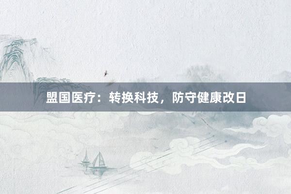 盟国医疗：转换科技，防守健康改日