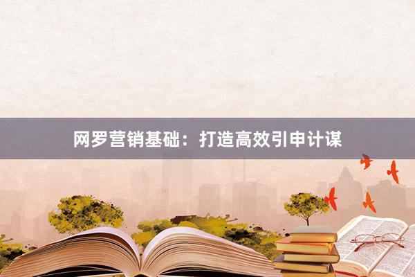 网罗营销基础：打造高效引申计谋